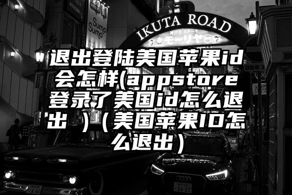 退出登陆美国苹果id会怎样(appstore登录了美国id怎么退出 )（美国苹果ID怎么退出）