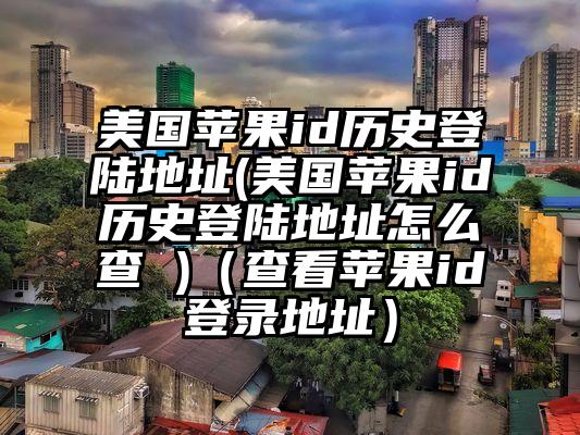 美国苹果id历史登陆地址(美国苹果id历史登陆地址怎么查 )（查看苹果id登录地址）