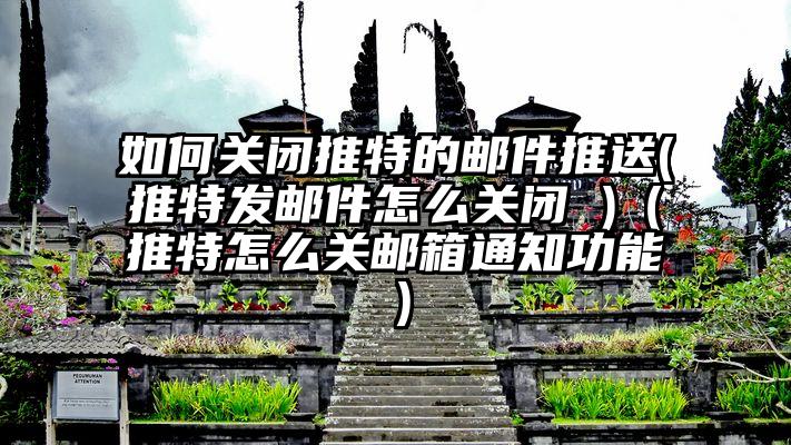 如何关闭推特的邮件推送(推特发邮件怎么关闭 )（推特怎么关邮箱通知功能）