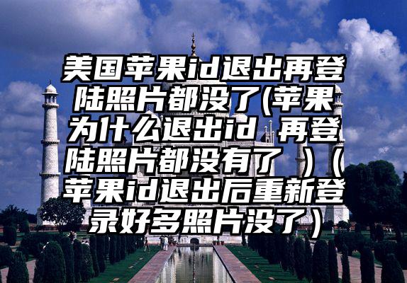 美国苹果id退出再登陆照片都没了(苹果为什么退出id 再登陆照片都没有了 )（苹果id退出后重新登录好多照片没了）