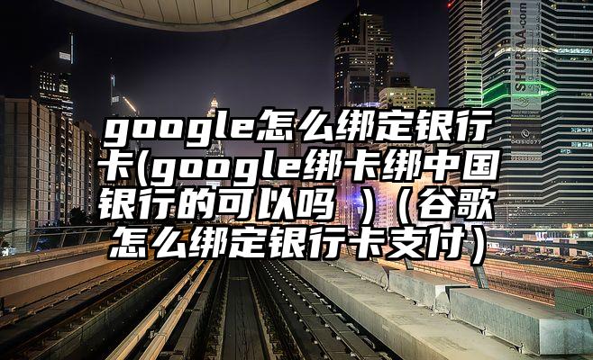 google怎么绑定银行卡(google绑卡绑中国银行的可以吗 )（谷歌怎么绑定银行卡支付）