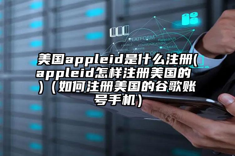 美国appleid是什么注册(appleid怎样注册美国的 )（如何注册美国的谷歌账号手机）