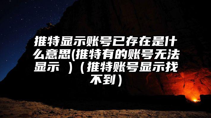 推特显示账号已存在是什么意思(推特有的账号无法显示 )（推特账号显示找不到）