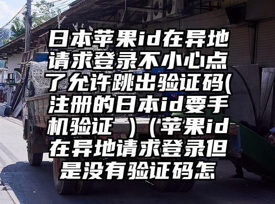 日本苹果id在异地请求登录不小心点了允许跳出验证码(注册的日本id要手机验证 )（苹果id在异地请求登录但是没有验证码怎