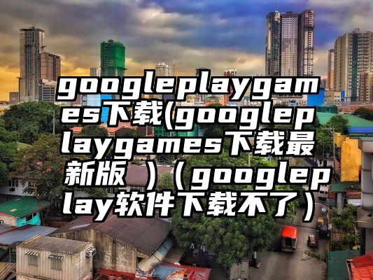 googleplaygames下载(googleplaygames下载最新版 )（googleplay软件下载不了）