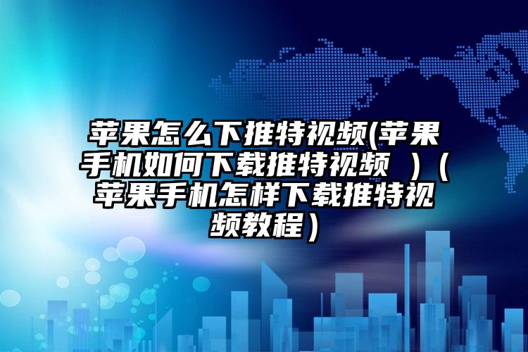 苹果怎么下推特视频(苹果手机如何下载推特视频 )（苹果手机怎样下载推特视频教程）