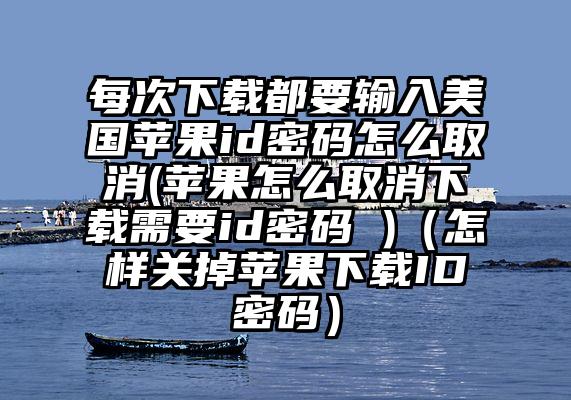 每次下载都要输入美国苹果id密码怎么取消(苹果怎么取消下载需要id密码 )（怎样关掉苹果下载ID密码）