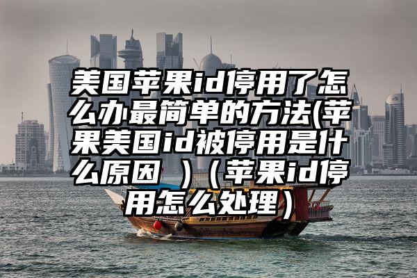 美国苹果id停用了怎么办最简单的方法(苹果美国id被停用是什么原因 )（苹果id停用怎么处理）