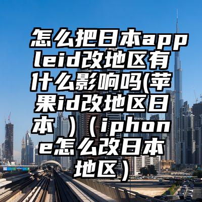 怎么把日本appleid改地区有什么影响吗(苹果id改地区日本 )（iphone怎么改日本地区）
