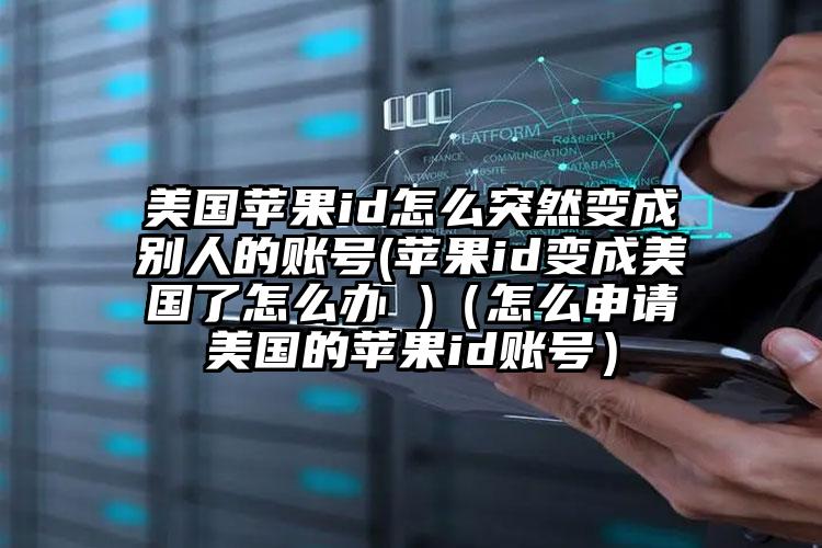 美国苹果id怎么突然变成别人的账号(苹果id变成美国了怎么办 )（怎么申请美国的苹果id账号）