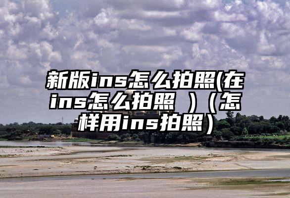 新版ins怎么拍照(在ins怎么拍照 )（怎样用ins拍照）