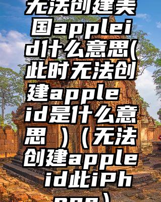 无法创建美国appleid什么意思(此时无法创建apple id是什么意思 )（无法创建apple id此iPhone）