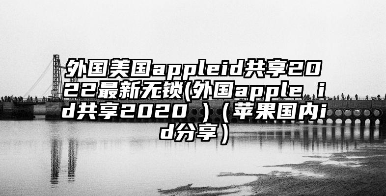 外国美国appleid共享2022最新无锁(外国apple id共享2020 )（苹果国内id分享）