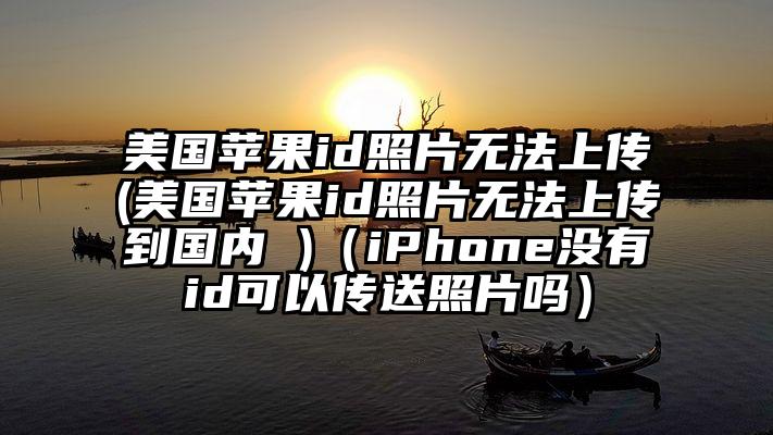 美国苹果id照片无法上传(美国苹果id照片无法上传到国内 )（iPhone没有id可以传送照片吗）