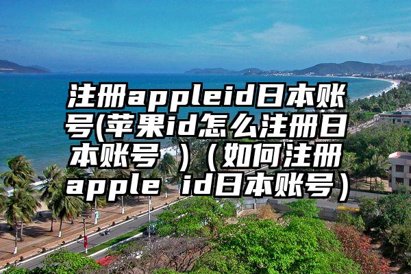 注册appleid日本账号(苹果id怎么注册日本账号 )（如何注册apple id日本账号）
