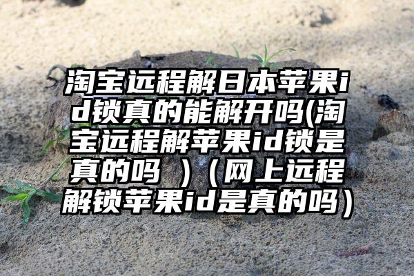 淘宝远程解日本苹果id锁真的能解开吗(淘宝远程解苹果id锁是真的吗 )（网上远程解锁苹果id是真的吗）
