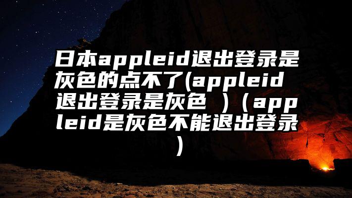 日本appleid退出登录是灰色的点不了(appleid 退出登录是灰色 )（appleid是灰色不能退出登录）