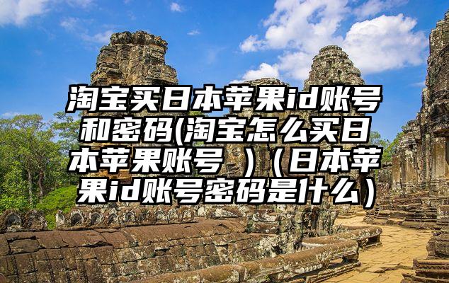 淘宝买日本苹果id账号和密码(淘宝怎么买日本苹果账号 )（日本苹果id账号密码是什么）