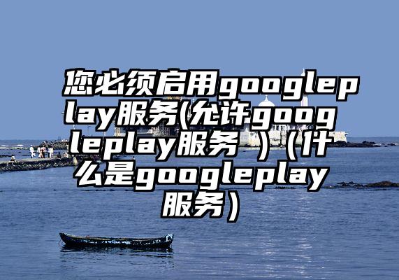 您必须启用googleplay服务(允许googleplay服务 )（什么是googleplay服务）