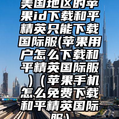 美国地区的苹果id下载和平精英只能下载国际服(苹果用户怎么下载和平精英国际服 )（苹果手机怎么免费下载和平精英国际服）
