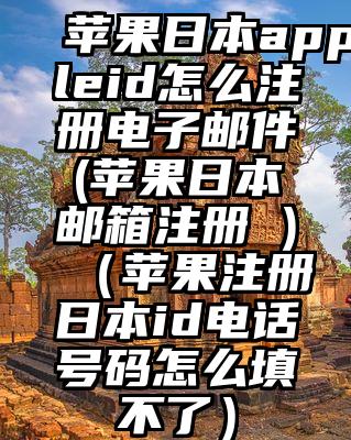 苹果日本appleid怎么注册电子邮件(苹果日本邮箱注册 )（苹果注册日本id电话号码怎么填不了）
