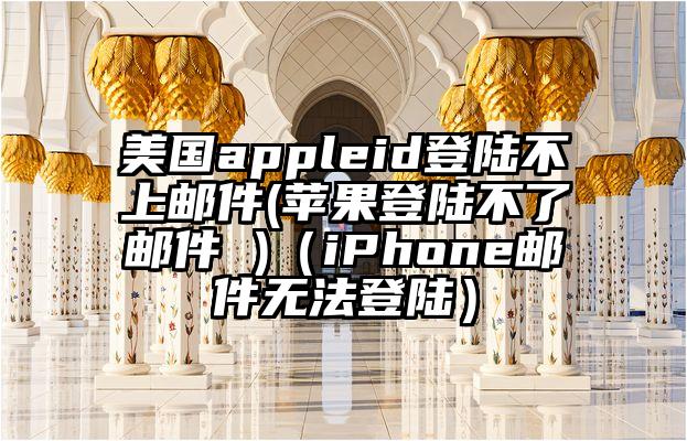 美国appleid登陆不上邮件(苹果登陆不了邮件 )（iPhone邮件无法登陆）