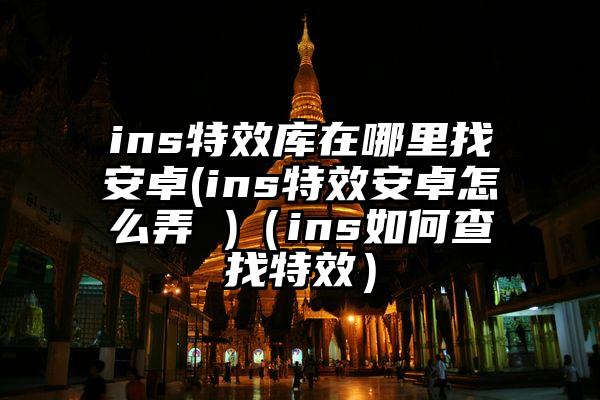 ins特效库在哪里找安卓(ins特效安卓怎么弄 )(ins如何查找特效)