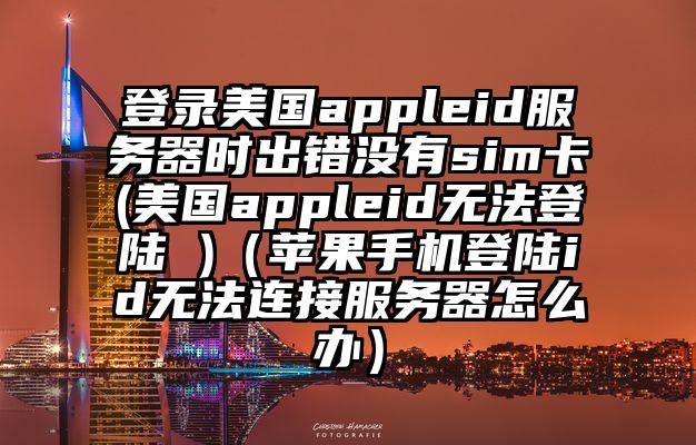 登录美国appleid服务器时出错没有sim卡(美国appleid无法登陆 )（苹果手机登陆id无法连接服务器怎么办）