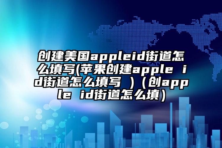 创建美国appleid街道怎么填写(苹果创建apple id街道怎么填写 )（创apple id街道怎么填）