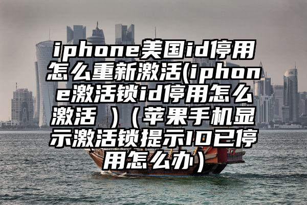 iphone美国id停用怎么重新激活(iphone激活锁id停用怎么激活 )（苹果手机显示激活锁提示ID已停用怎么办）