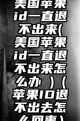 美国苹果id一直退不出来(美国苹果id一直退不出来怎么办 )（苹果ID退不出去怎么回事）