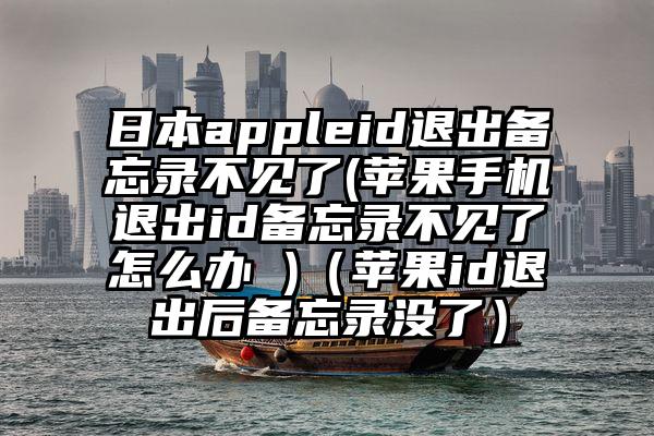日本appleid退出备忘录不见了(苹果手机退出id备忘录不见了怎么办 )（苹果id退出后备忘录没了）