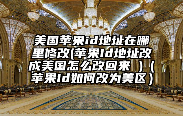 美国苹果id地址在哪里修改(苹果id地址改成美国怎么改回来 )（苹果id如何改为美区）