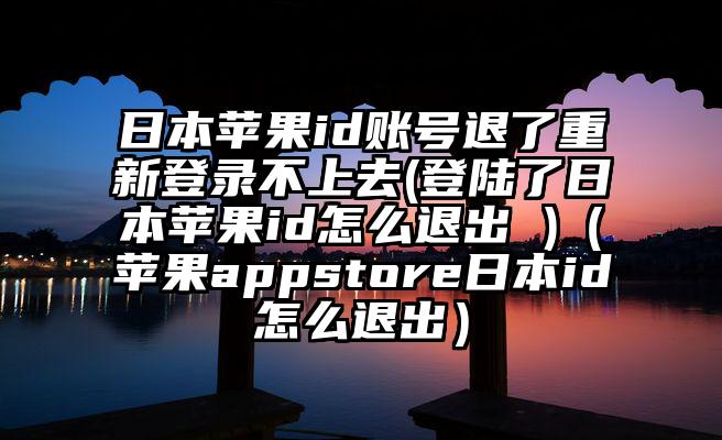 日本苹果id账号退了重新登录不上去(登陆了日本苹果id怎么退出 )（苹果appstore日本id怎么退出）