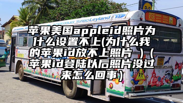 苹果美国appleid照片为什么设置不上(为什么我的苹果id放不上照片 )（苹果id登陆以后照片没过来怎么回事）