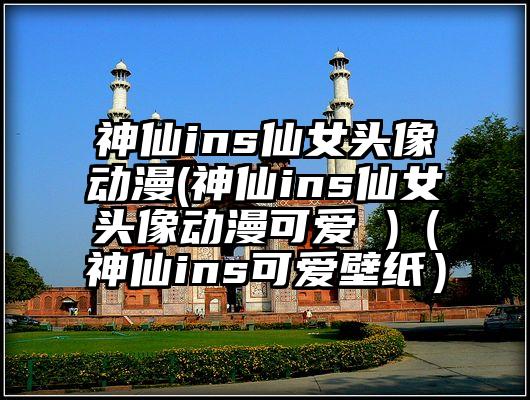 神仙ins仙女头像动漫(神仙ins仙女头像动漫可爱 )（神仙ins可爱壁纸）