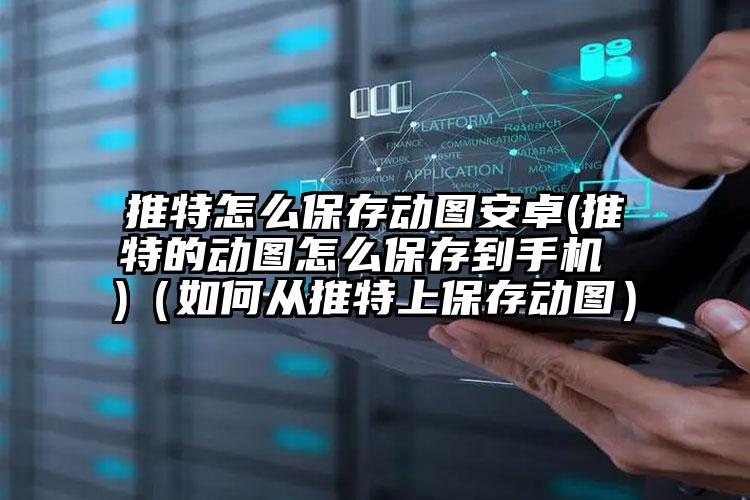 推特怎么保存动图安卓(推特的动图怎么保存到手机 )（如何从推特上保存动图）