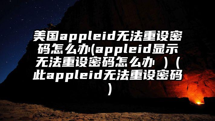美国appleid无法重设密码怎么办(appleid显示无法重设密码怎么办 )（此appleid无法重设密码）