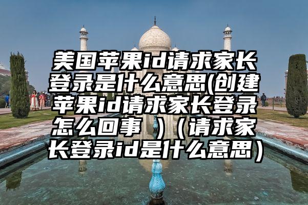 美国苹果id请求家长登录是什么意思(创建苹果id请求家长登录怎么回事 )（请求家长登录id是什么意思）