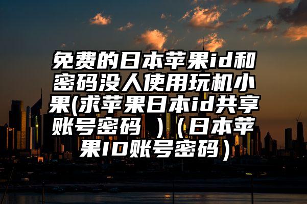 免费的日本苹果id和密码没人使用玩机小果(求苹果日本id共享账号密码 )（日本苹果ID账号密码）