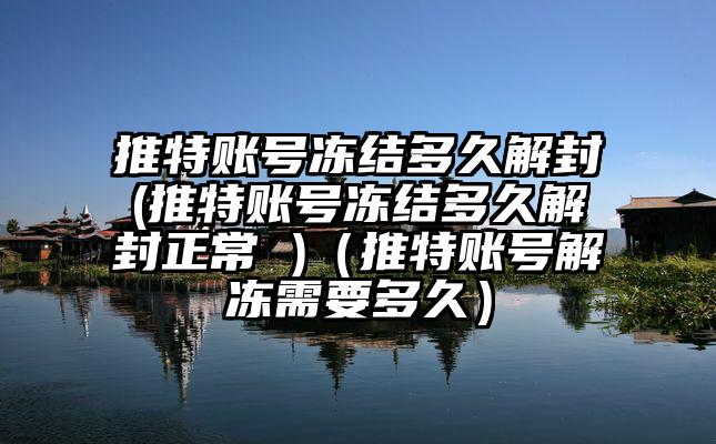 推特账号冻结多久解封(推特账号冻结多久解封正常 )（推特账号解冻需要多久）