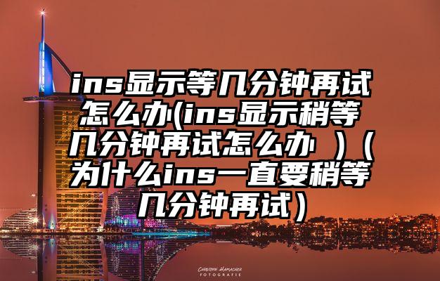 ins显示等几分钟再试怎么办(ins显示稍等几分钟再试怎么办 )（为什么ins一直要稍等几分钟再试）