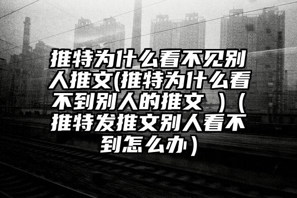 推特为什么看不见别人推文(推特为什么看不到别人的推文 )（推特发推文别人看不到怎么办）