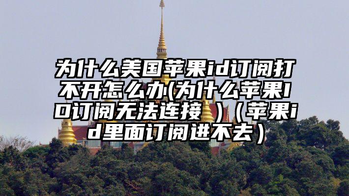 为什么美国苹果id订阅打不开怎么办(为什么苹果ID订阅无法连接 )（苹果id里面订阅进不去）
