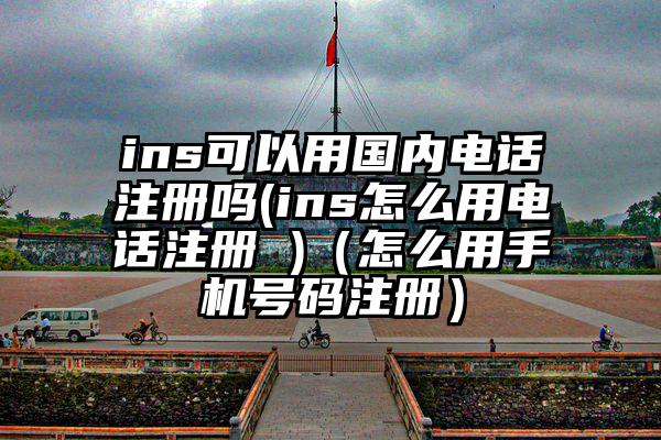 ins可以用国内电话注册吗(ins怎么用电话注册 )（怎么用手机号码注册）