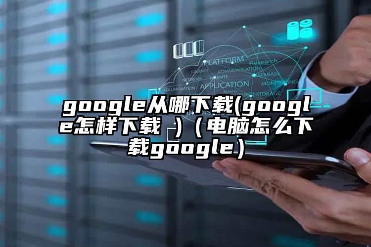 google从哪下载(google怎样下载 )（电脑怎么下载google）