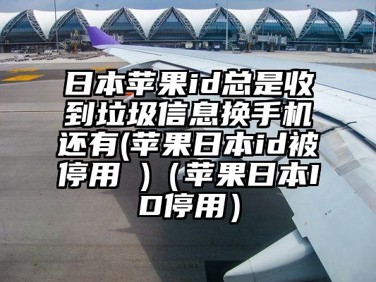 日本苹果id总是收到垃圾信息换手机还有(苹果日本id被停用 )（苹果日本ID停用）