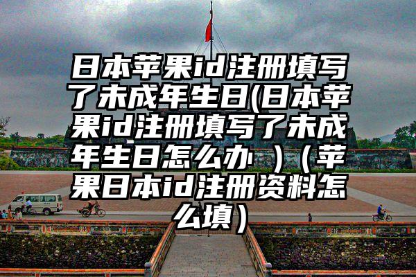 日本苹果id注册填写了未成年生日(日本苹果id注册填写了未成年生日怎么办 )（苹果日本id注册资料怎么填）