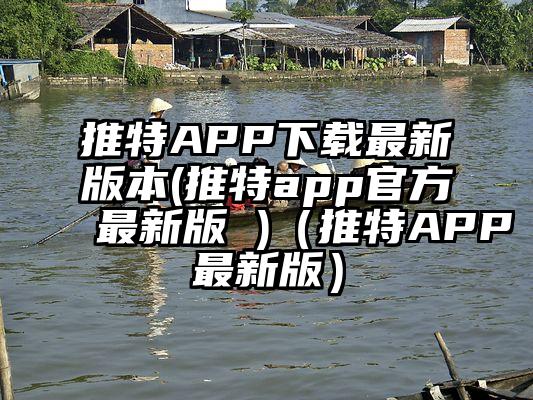 推特APP下载最新版本(推特app官方最新版 )(推特APP最新版)