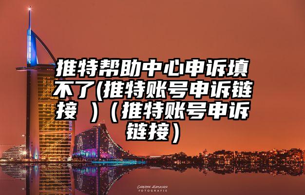推特帮助中心申诉填不了(推特账号申诉链接 )（推特账号申诉链接）